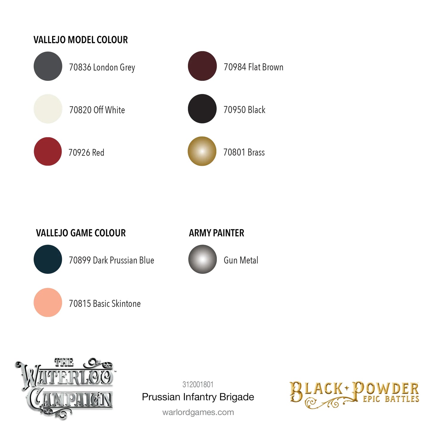 Black Powder Epic Battles Waterloo Prussian Infantry Brigade - rekomendowana paleta farb do malowania zestawu: Vallejo Model Colour 70836 London Grey, 70820 Off White, 70926 Red, 70984 Flat Brown, 70950 Black, 70801 Brass; Vallejo Game Colour 70899 Dark Prussian Blue, 70815 Basic Skintone; Army Painter Gun Metal - Warlord Games 312001801 - warlordgames.com

